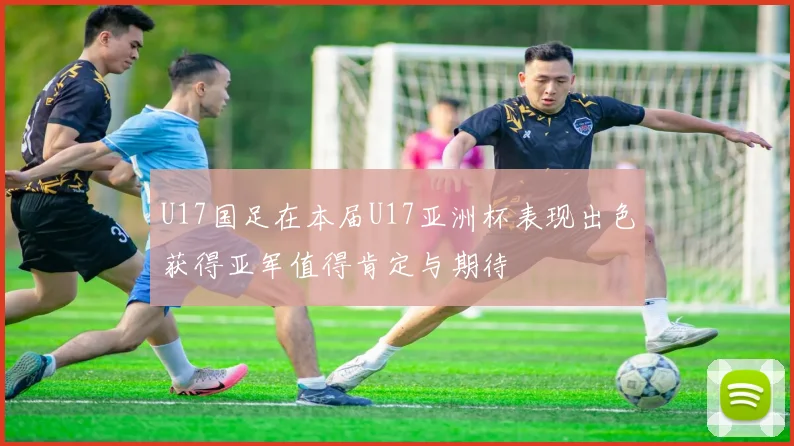 U17国足在本届U17亚洲杯表现出色获得亚军值得肯定与期待