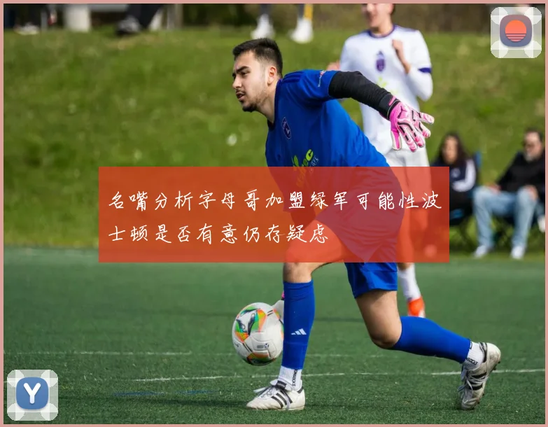 名嘴分析字母哥加盟绿军可能性波士顿是否有意仍存疑虑