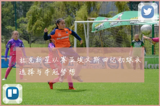 杜克新星以赛亚埃文斯回忆初球衣选择与夺冠梦想