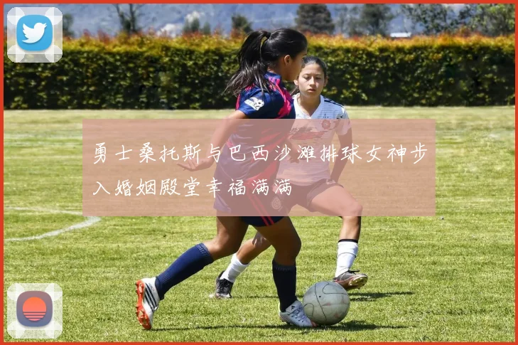 勇士桑托斯与巴西沙滩排球女神步入婚姻殿堂幸福满满