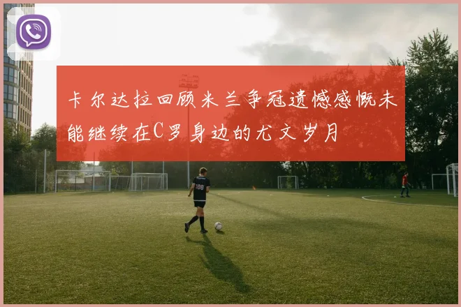 卡尔达拉回顾米兰争冠遗憾感慨未能继续在C罗身边的尤文岁月