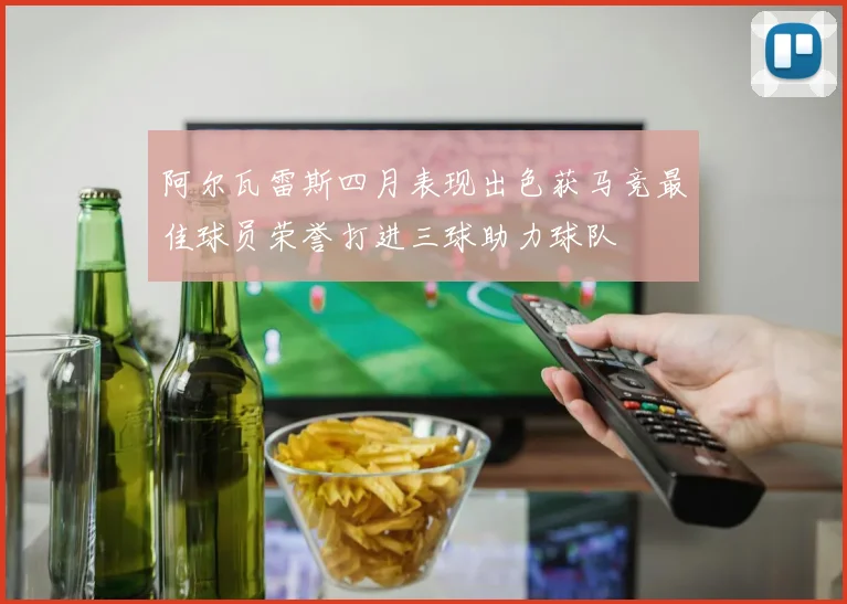 阿尔瓦雷斯四月表现出色获马竞最佳球员荣誉打进三球助力球队