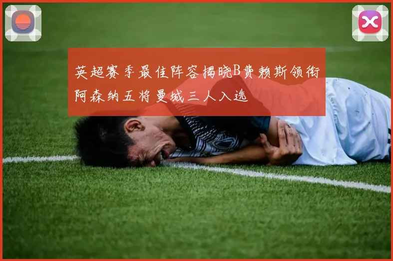 英超赛季最佳阵容揭晓B费赖斯领衔阿森纳五将曼城三人入选