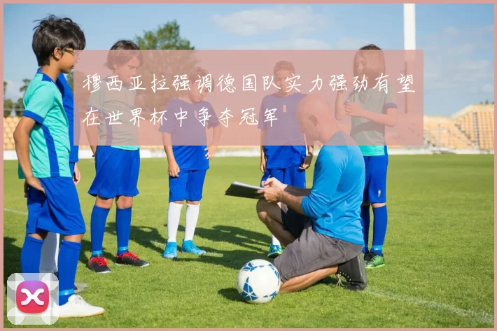 穆西亚拉强调德国队实力强劲有望在世界杯中争夺冠军