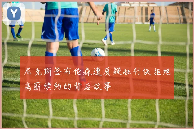 尼克斯签布伦森遭质疑独行侠拒绝高薪续约的背后故事