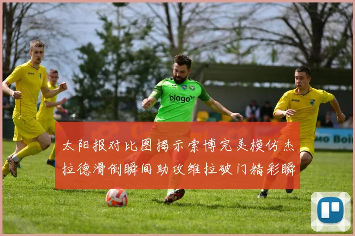 太阳报对比图揭示索博完美模仿杰拉德滑倒瞬间助攻维拉破门精彩瞬间