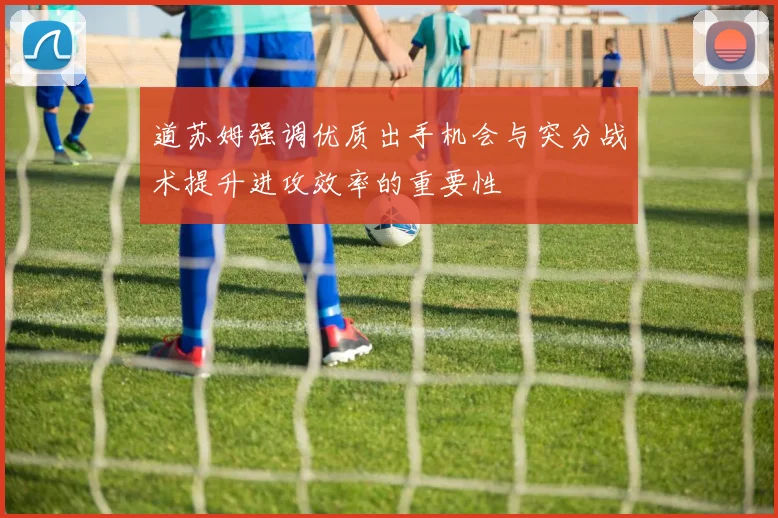 道苏姆强调优质出手机会与突分战术提升进攻效率的重要性
