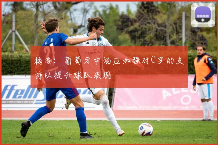 梅洛：葡萄牙中场应加强对C罗的支持以提升球队表现