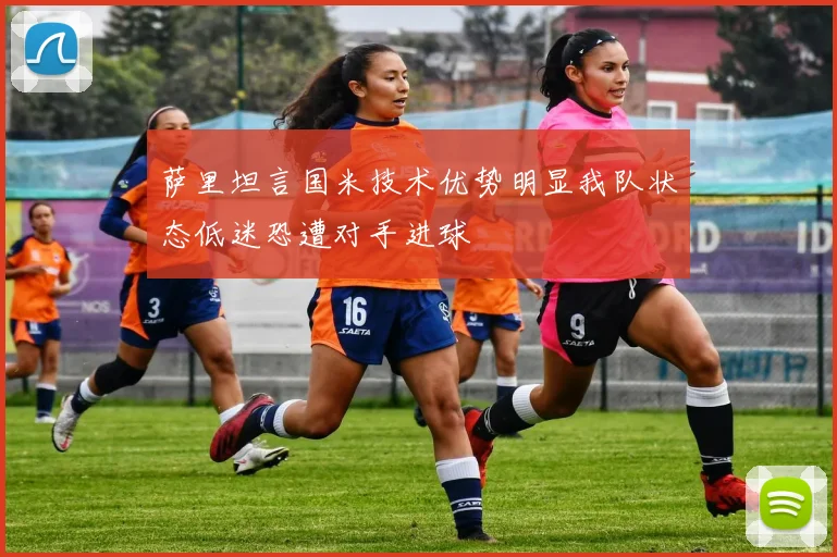 萨里坦言国米技术优势明显我队状态低迷恐遭对手进球